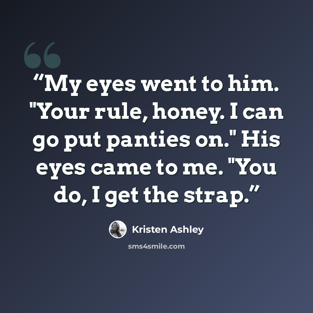 “My eyes went to him. "Your rule, honey. I can go put panties on." His eyes came to me. "You do, I get the strap.” quote by Kristen Ashley