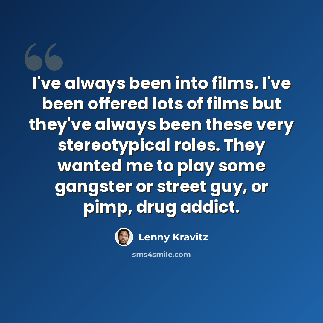 “I've always been into films. I've been offered lots of films but they've always been these very stereotypical roles. They wanted me to play some gangster or street guy, or pimp, drug addict.” quote by Lenny Kravitz
