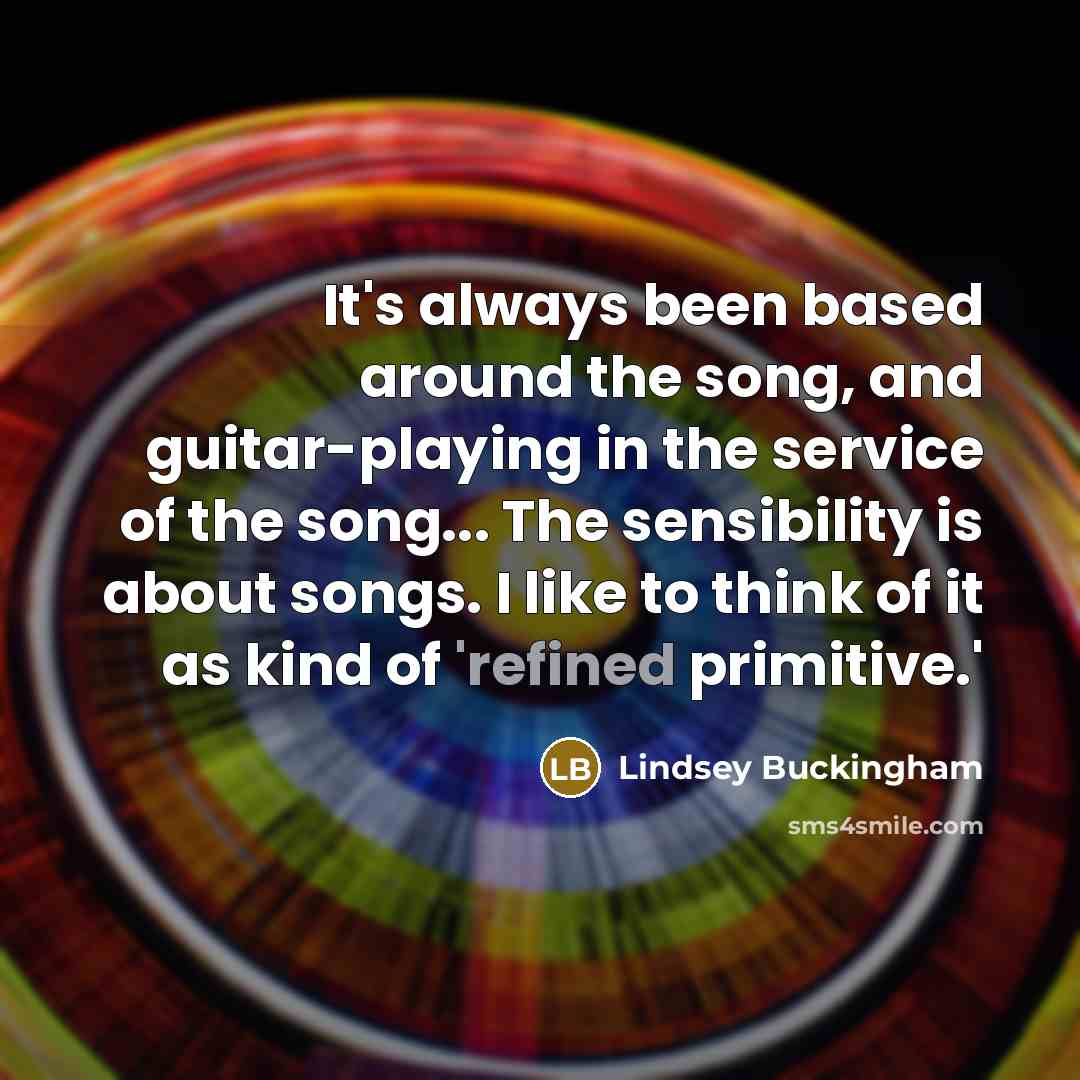 “It's always been based around the song, and guitar-playing in the service of the song... The sensibility is about songs. I like to think of it as kind of 'refined primitive.'” quote by Lindsey Buckingham