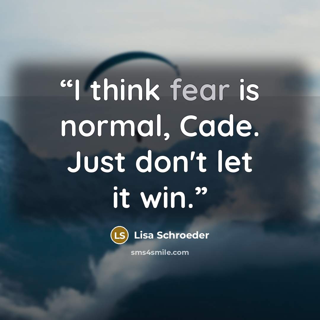 “I think fear is normal, Cade. Just don't let it win.” quote by Lisa Schroeder