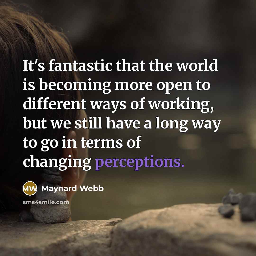 “It's fantastic that the world is becoming more open to different ways of working, but we still have a long way to go in terms of changing perceptions.” quote by Maynard Webb