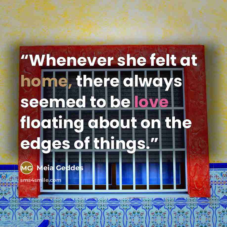 “Whenever she felt at home, there always seemed to be love floating about on the edges of things.” quote by Meia Geddes