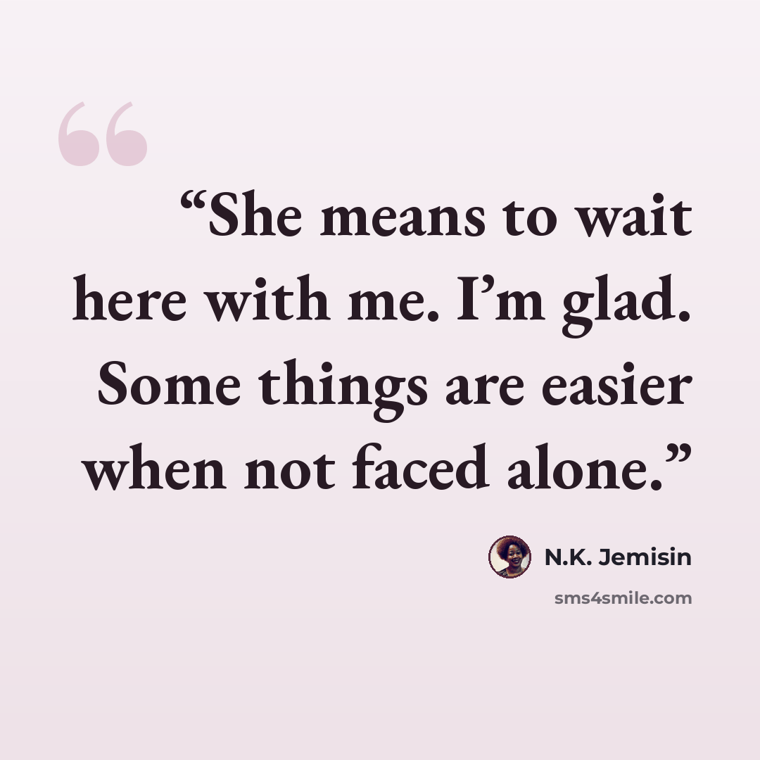 “She means to wait here with me. I’m glad. Some things are easier when not faced alone.” quote by N.K. Jemisin
