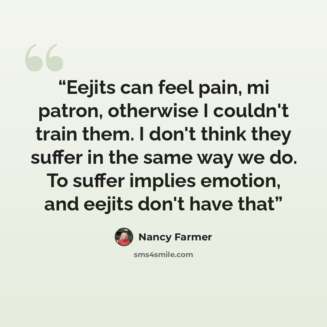 “Eejits can feel pain, mi patron, otherwise I couldn't train them. I don't think they suffer in the same way we do. To suffer implies emotion, and eejits don't have that” quote by Nancy Farmer