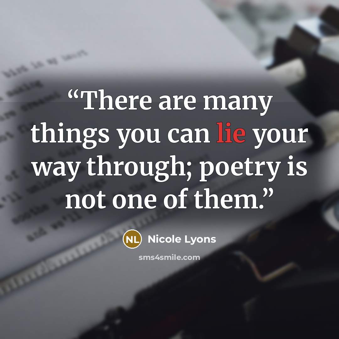 “There are many things you can lie your way through; poetry is not one of them.” quote by Nicole Lyons
