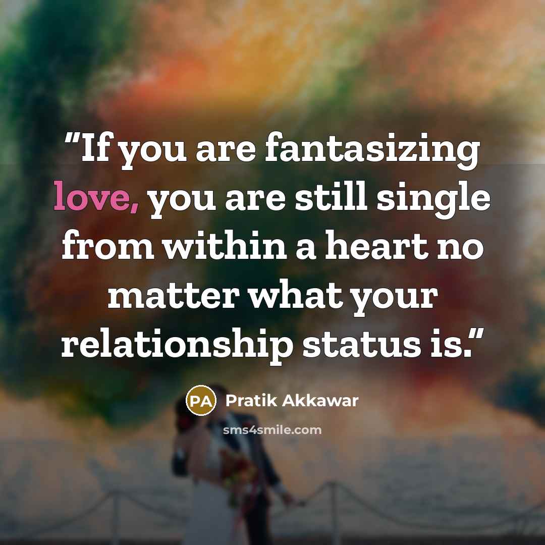 “If you are fantasizing love, you are still single from within a heart no matter what your relationship status is.” quote by Pratik Akkawar