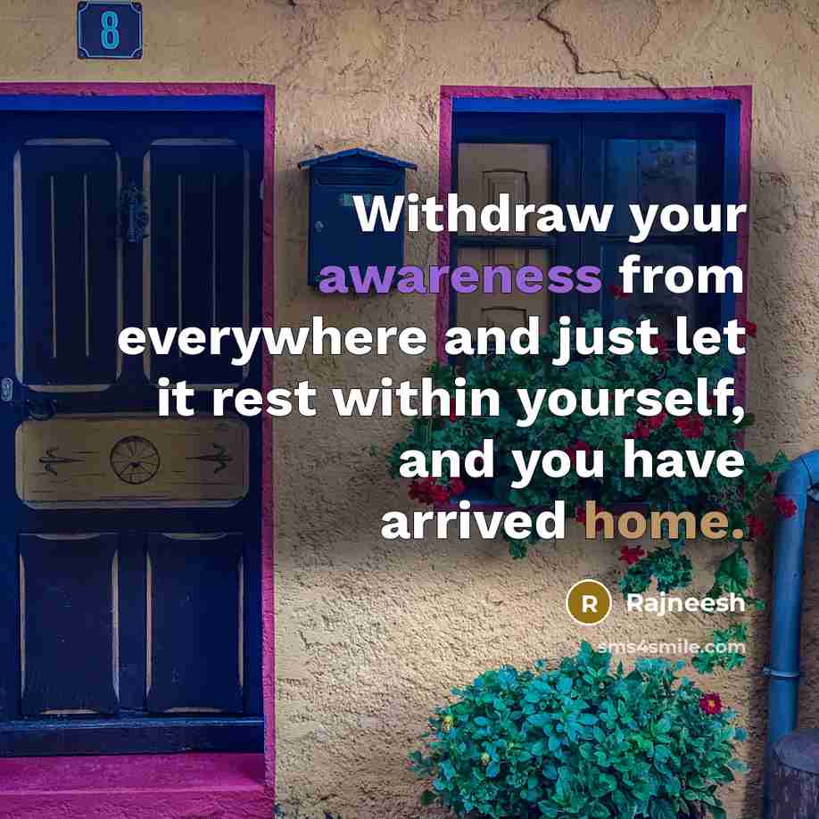 “Withdraw your awareness from everywhere and just let it rest within yourself, and you have arrived home.” quote by Rajneesh
