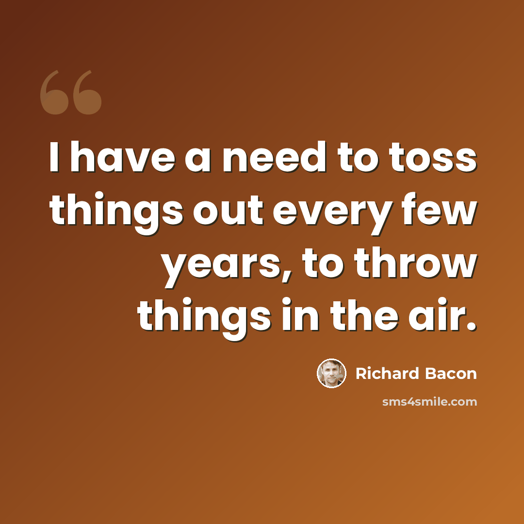 “I have a need to toss things out every few years, to throw things in the air.” quote by Richard Bacon