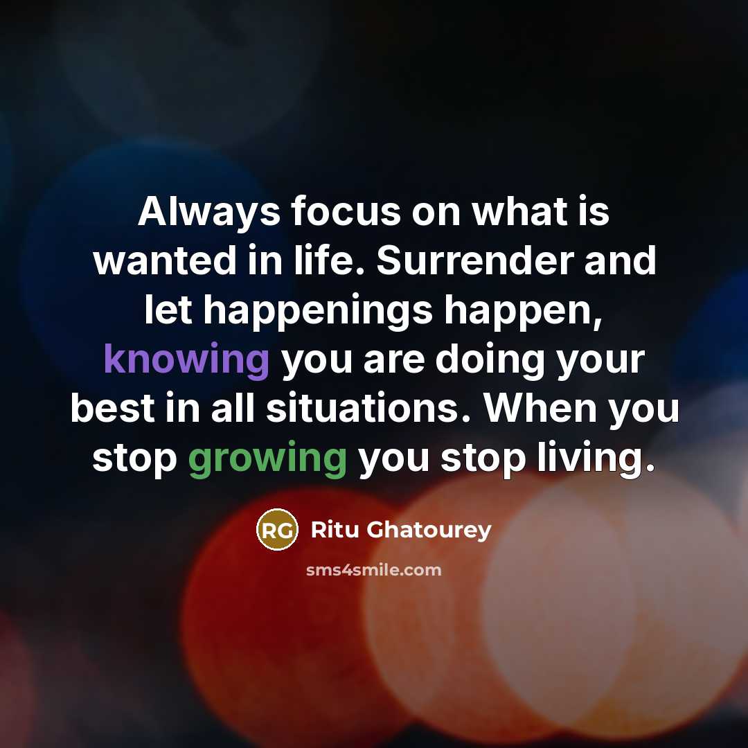 “Always focus on what is wanted in life. Surrender and let happenings happen, knowing you are doing your best in all situations. When you stop growing you stop living.” quote by Ritu Ghatourey