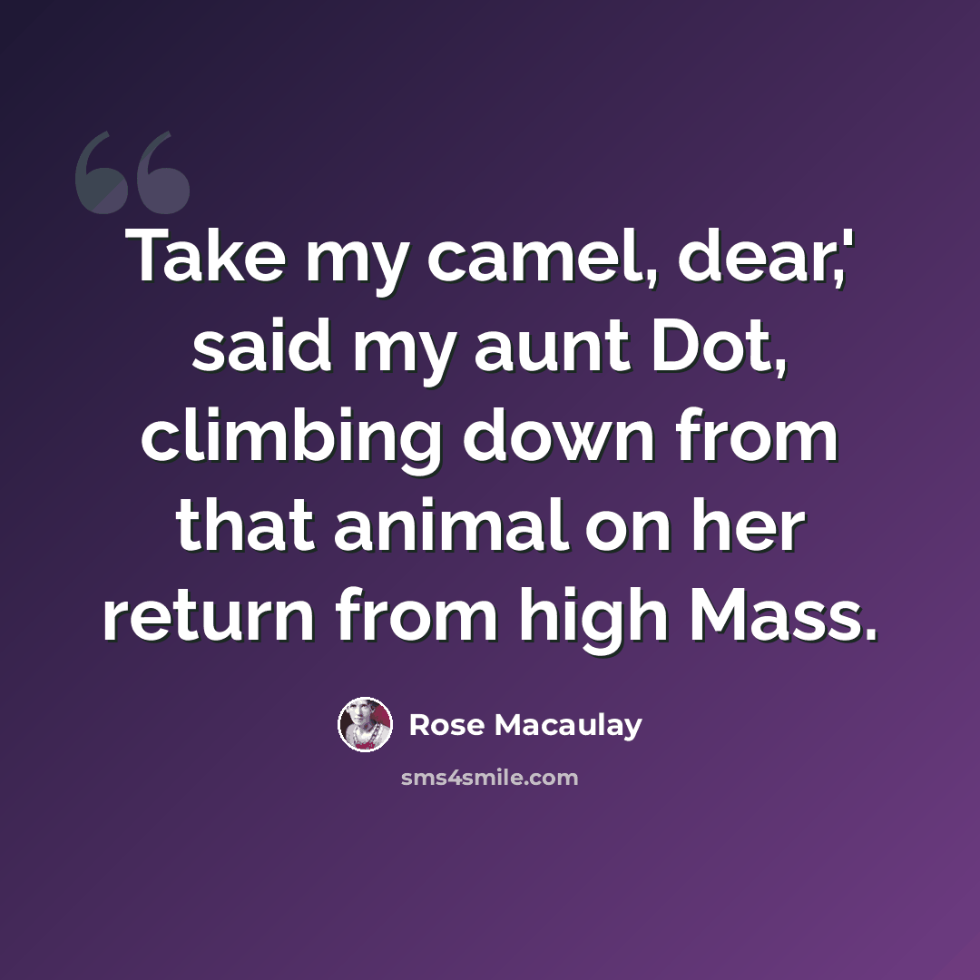 “Take my camel, dear,' said my aunt Dot, climbing down from that animal on her return from high Mass.” quote by Rose Macaulay