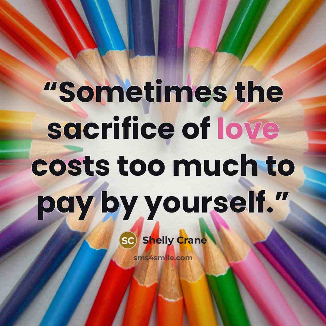 “Sometimes the sacrifice of love costs too much to pay by yourself.” quote by Shelly Crane