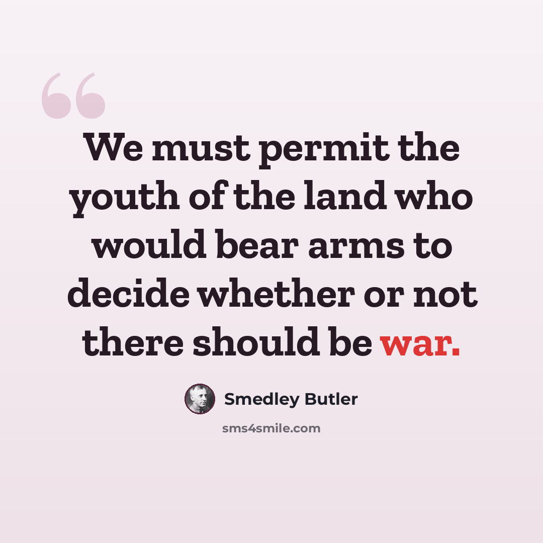 “We must permit the youth of the land who would bear arms to decide whether or not there should be war.” quote by Smedley Butler
