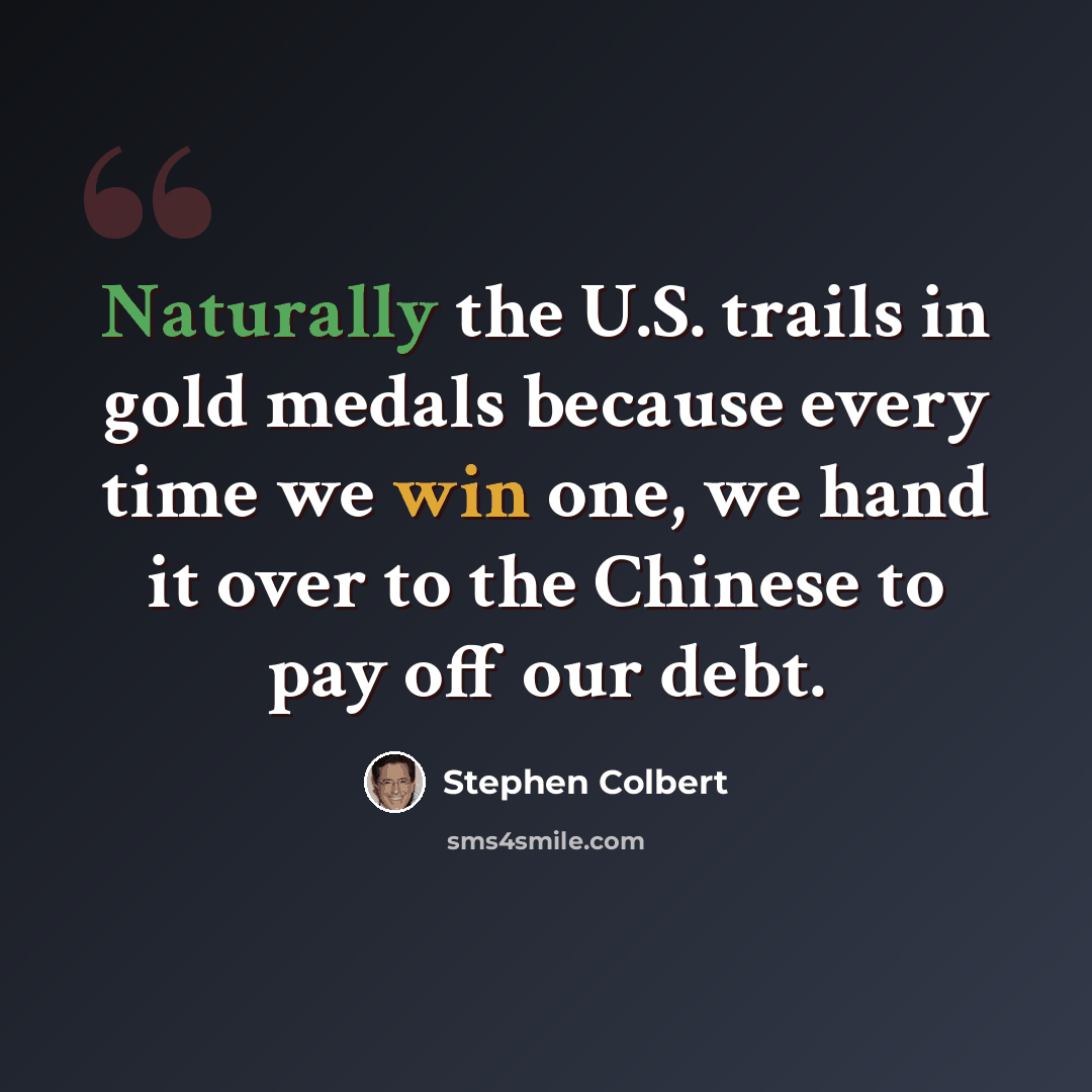 “Naturally the U.S. trails in gold medals because every time we win one, we hand it over to the Chinese to pay off our debt.” quote by Stephen Colbert
