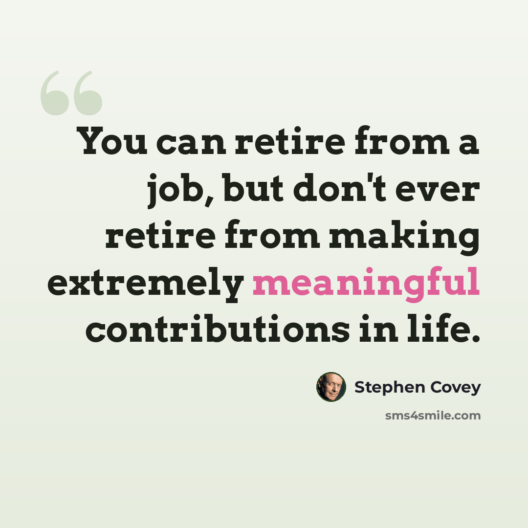 “You can retire from a job, but don't ever retire from making extremely meaningful contributions in life.” quote by Stephen Covey