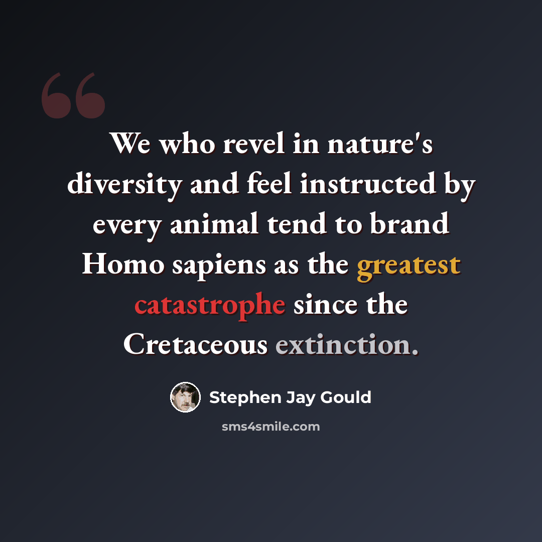 “We who revel in nature's diversity and feel instructed by every animal tend to brand Homo sapiens as the greatest catastrophe since the Cretaceous extinction.” quote by Stephen Jay Gould