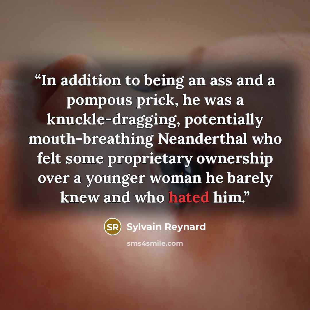 “In addition to being an ass and a pompous prick, he was a knuckle-dragging, potentially mouth-breathing Neanderthal who felt some proprietary ownership over a younger woman he barely knew and who hated him.” quote by Sylvain Reynard