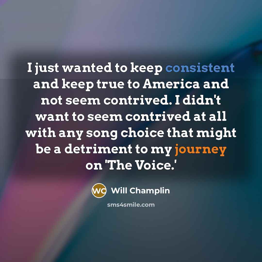 “I just wanted to keep consistent and keep true to America and not seem contrived. I didn't want to seem contrived at all with any song choice that might be a detriment to my journey on 'The Voice.'” quote by Will Champlin