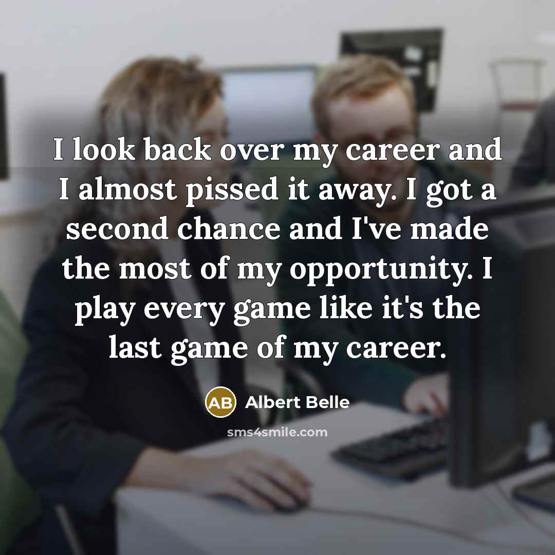 “I look back over my career and I almost pissed it away. I got a second chance and I've made the most of my opportunity. I play every game like it's the last game of my career.” quote by Albert Belle