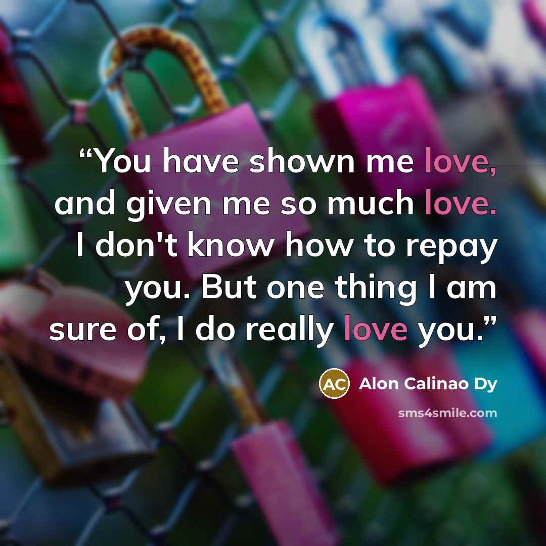 “You have shown me love, and given me so much love. I don't know how to repay you. But one thing I am sure of, I do really love you.” quote by Alon Calinao Dy
