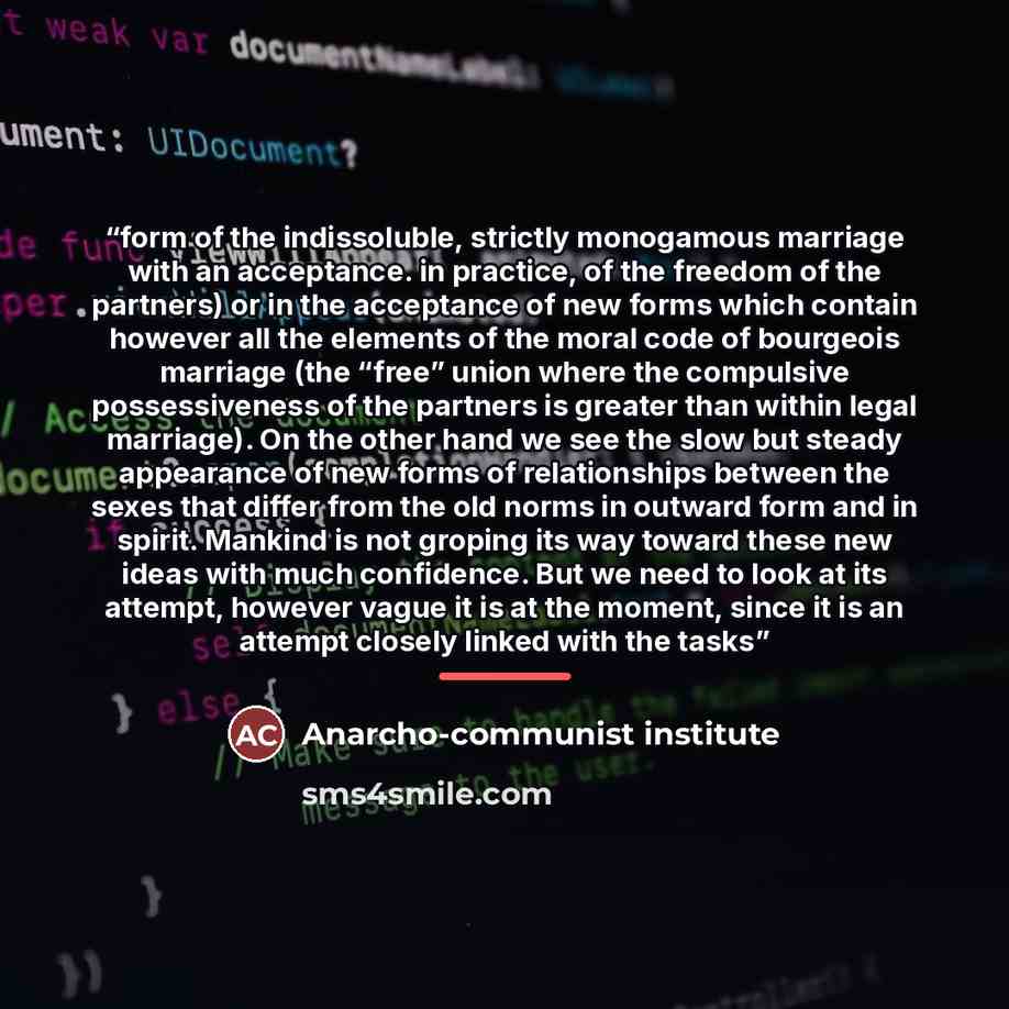 “form of the indissoluble, strictly monogamous marriage with an acceptance. in practice, of the freedom of the partners) or in the acceptance of new forms which contain however all the elements of the moral code of bourgeois marriage (the “free” union where the compulsive possessiveness of the…” quote by Anarcho-communist institute
