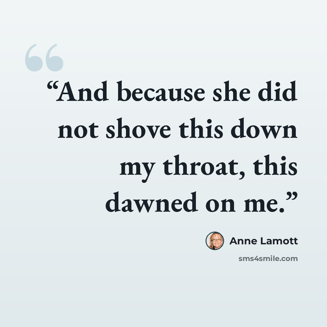 “And because she did not shove this down my throat, this dawned on me.” quote by Anne Lamott