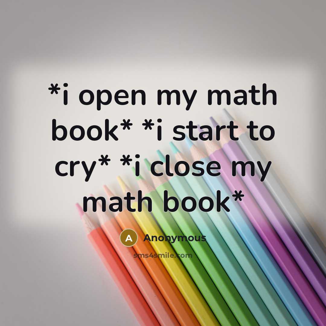 “*i open my math book* *i start to cry* *i close my math book*” quote by Anonymous