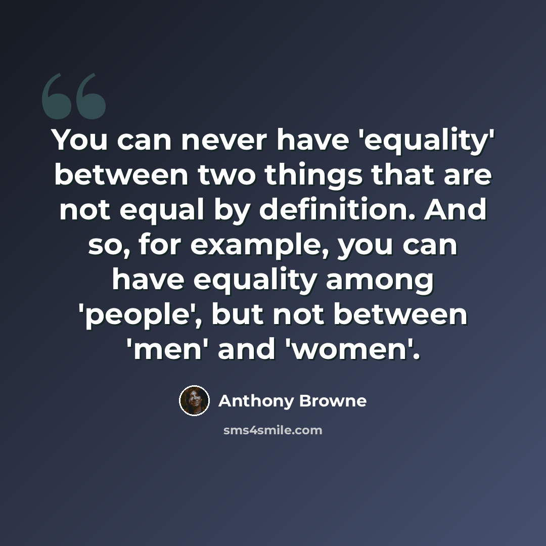 “You can never have 'equality' between two things that are not equal by definition. And so, for example, you can have equality among 'people', but not between 'men' and 'women'.” quote by Anthony Browne