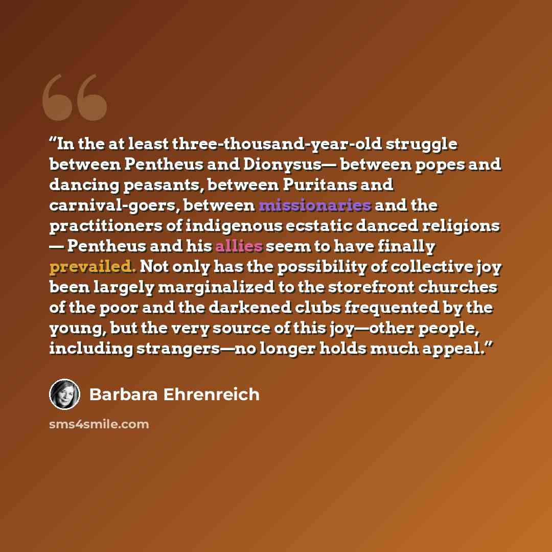 “In the at least three-thousand-year-old struggle between Pentheus and Dionysus— between popes and dancing peasants, between Puritans and carnival-goers, between missionaries and the practitioners of indigenous ecstatic danced religions — Pentheus and his allies seem to have finally prevailed. Not…” quote by Barbara Ehrenreich