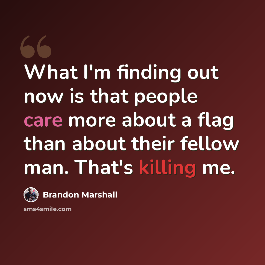 “What I'm finding out now is that people care more about a flag than about their fellow man. That's killing me.” quote by Brandon Marshall