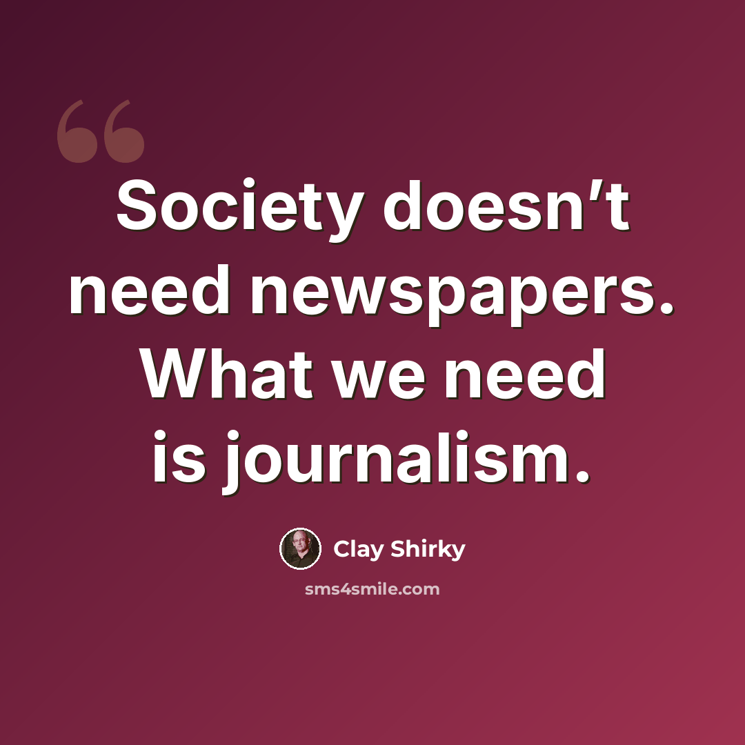 “Society doesn’t need newspapers. What we need is journalism.” quote by Clay Shirky