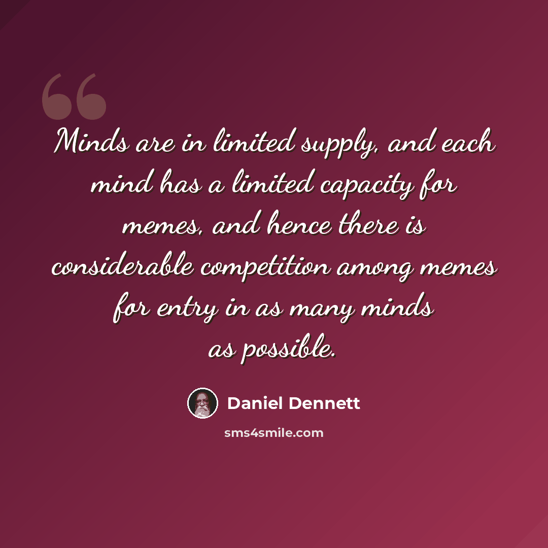 “Minds are in limited supply, and each mind has a limited capacity for memes, and hence there is considerable competition among memes for entry in as many minds as possible.” quote by Daniel Dennett