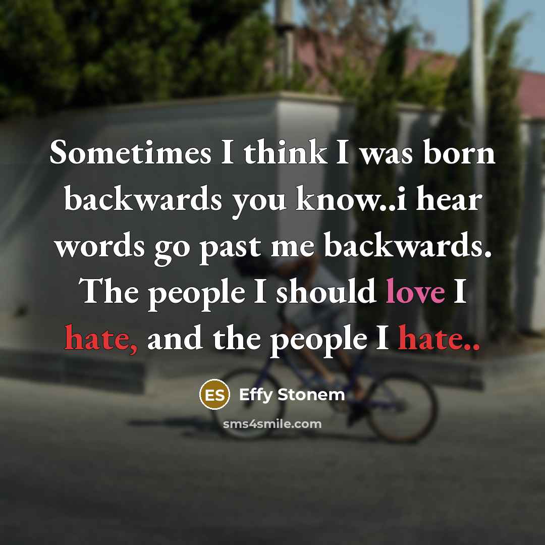“Sometimes I think I was born backwards you know..i hear words go past me backwards. The people I should love I hate, and the people I hate..” quote by Effy Stonem