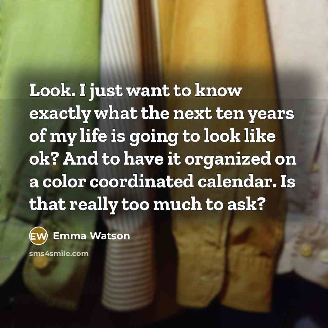 “Look. I just want to know exactly what the next ten years of my life is going to look like ok? And to have it organized on a color coordinated calendar. Is that really too much to ask?” quote by Emma Watson