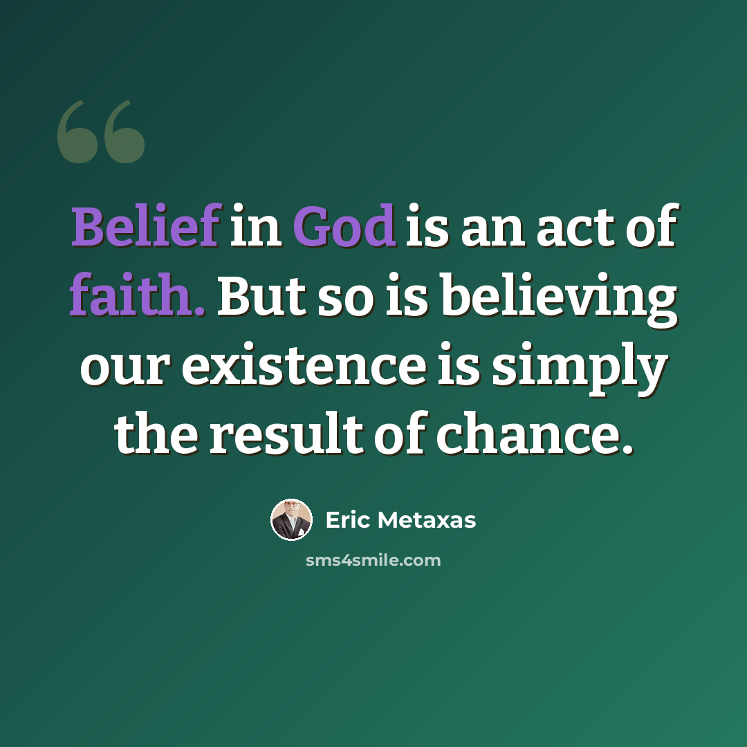 “Belief in God is an act of faith. But so is believing our existence is simply the result of chance.” quote by Eric Metaxas