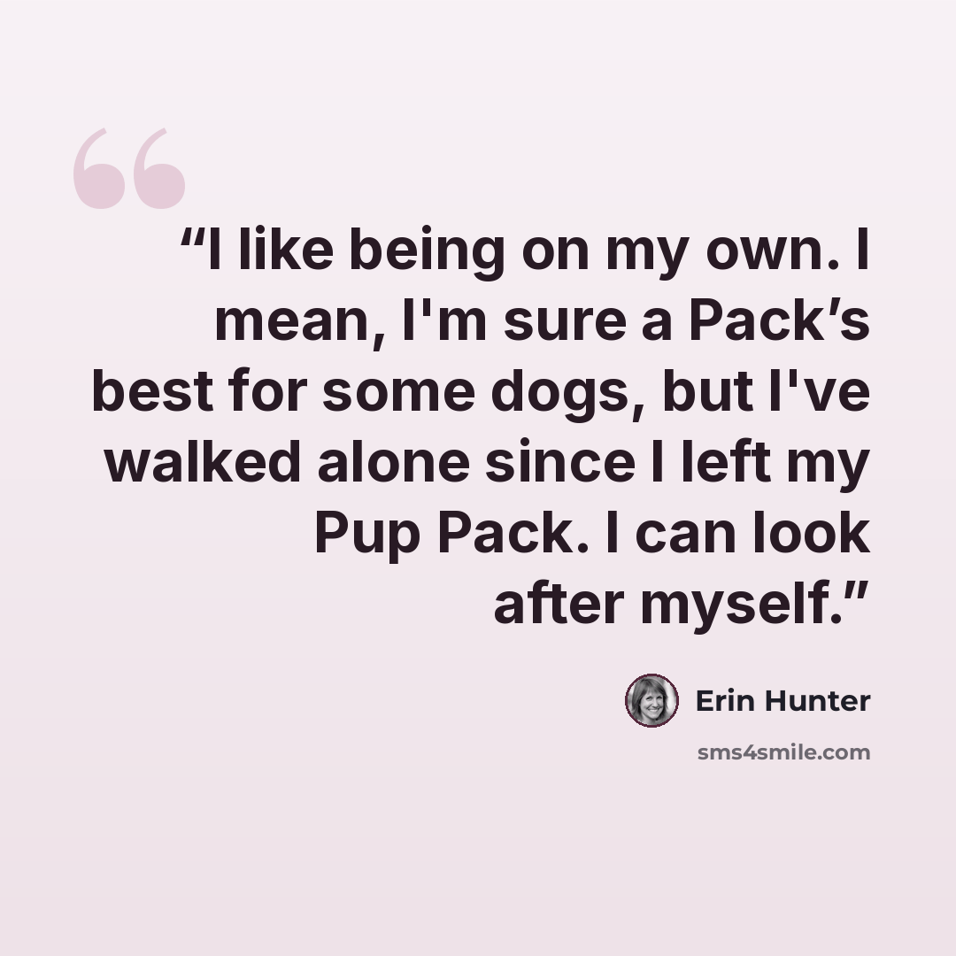 “I like being on my own. I mean, I'm sure a Pack’s best for some dogs, but I've walked alone since I left my Pup Pack. I can look after myself.” quote by Erin Hunter