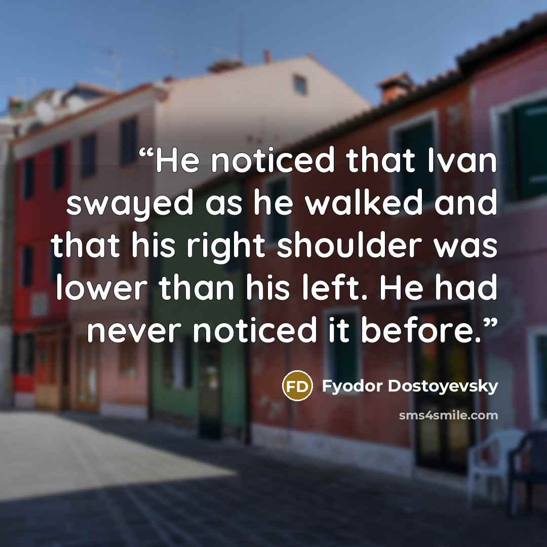 “He noticed that Ivan swayed as he walked and that his right shoulder was lower than his left. He had never noticed it before.” quote by Fyodor Dostoyevsky
