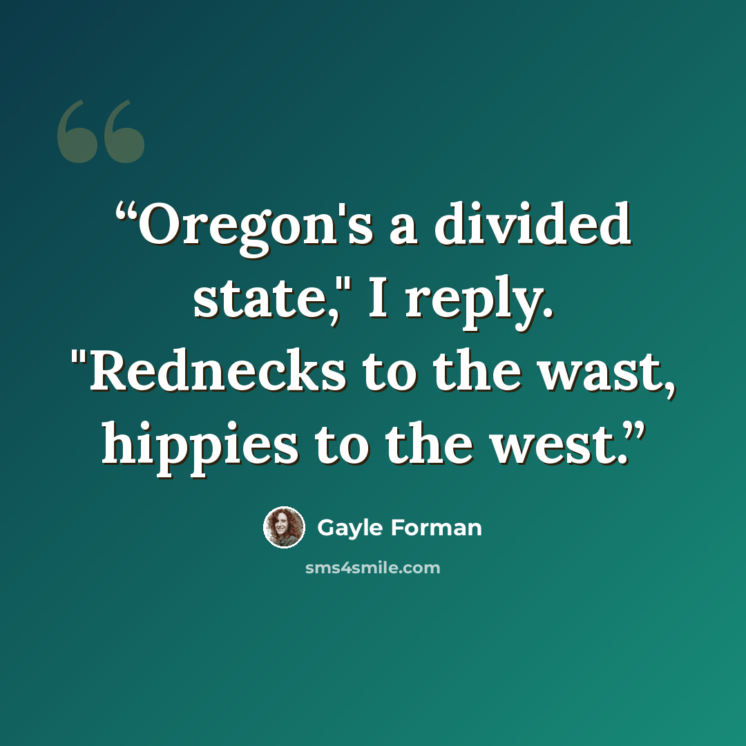 “Oregon's a divided state," I reply. "Rednecks to the wast, hippies to the west.” quote by Gayle Forman