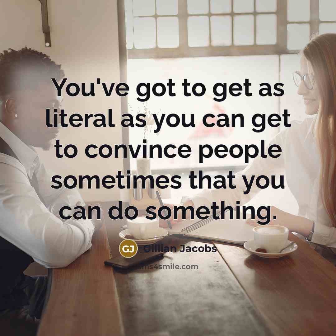 “You've got to get as literal as you can get to convince people sometimes that you can do something.” quote by Gillian Jacobs