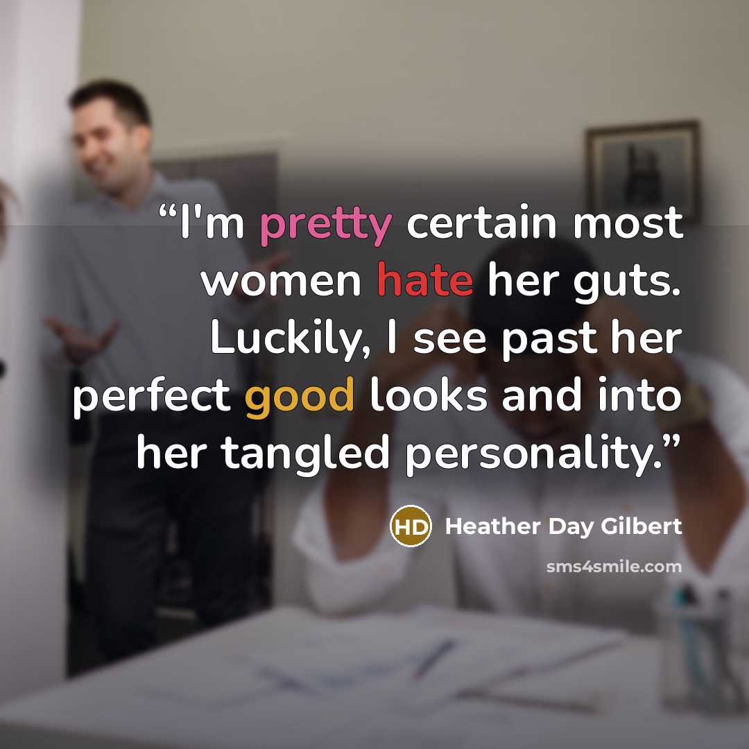 “I'm pretty certain most women hate her guts. Luckily, I see past her perfect good looks and into her tangled personality.” quote by Heather Day Gilbert