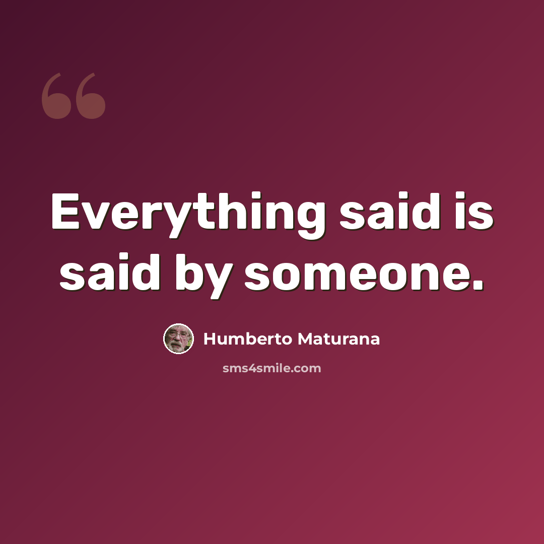“Everything said is said by someone.” quote by Humberto Maturana