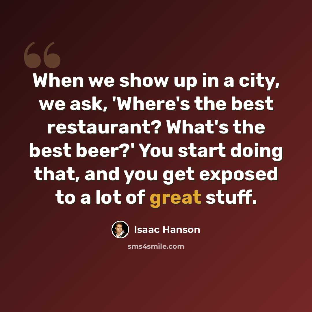 “When we show up in a city, we ask, 'Where's the best restaurant? What's the best beer?' You start doing that, and you get exposed to a lot of great stuff.” quote by Isaac Hanson