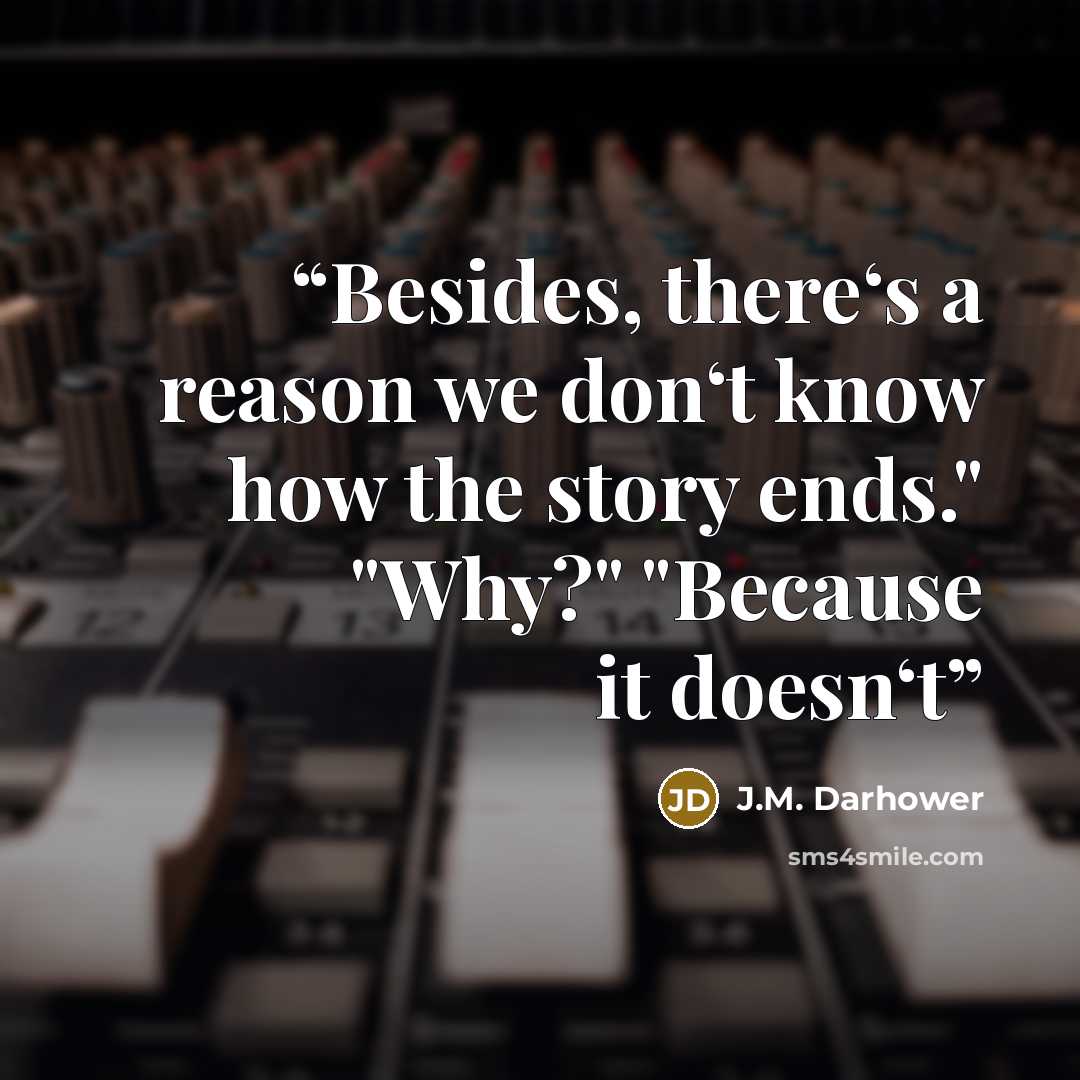 “Besides, there‘s a reason we don‘t know how the story ends." "Why?" "Because it doesn‘t” quote by J.M. Darhower