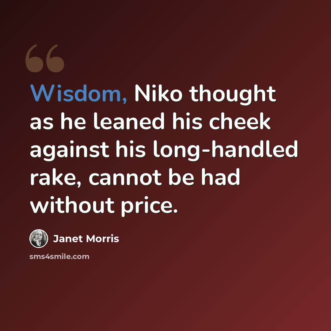 “Wisdom, Niko thought as he leaned his cheek against his long-handled rake, cannot be had without price.” quote by Janet Morris