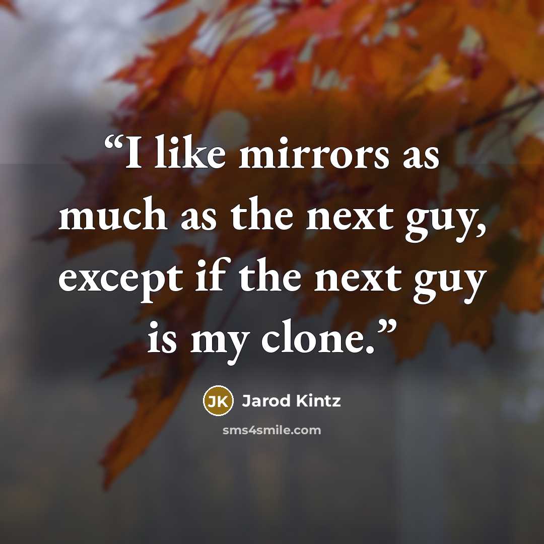 “I like mirrors as much as the next guy, except if the next guy is my clone.” quote by Jarod Kintz