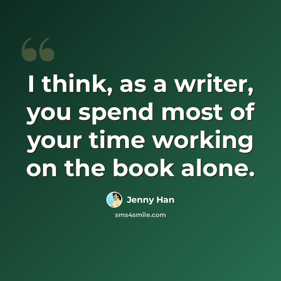 “I think, as a writer, you spend most of your time working on the book alone.” quote by Jenny Han