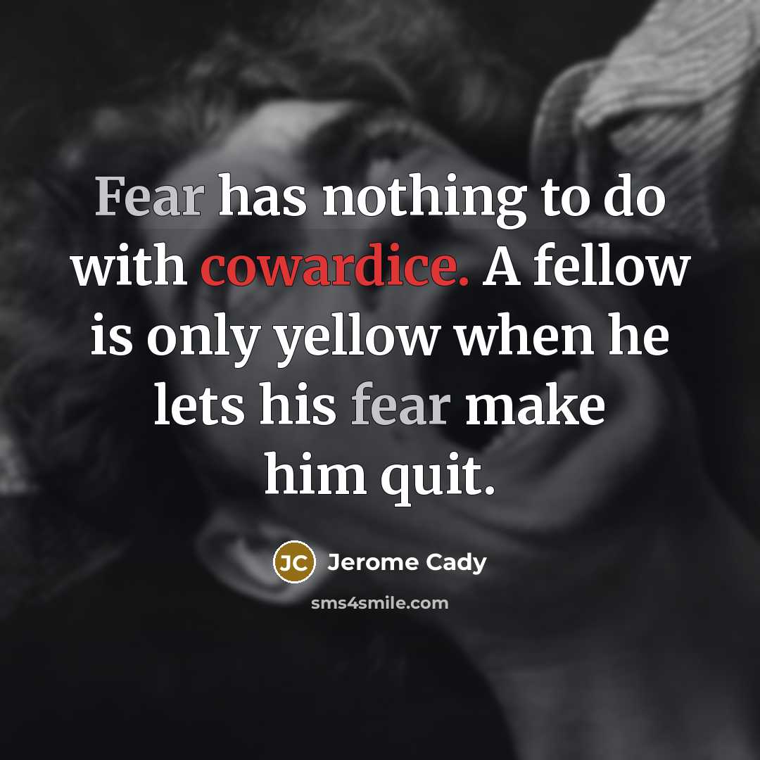 “Fear has nothing to do with cowardice. A fellow is only yellow when he lets his fear make him quit.” quote by Jerome Cady