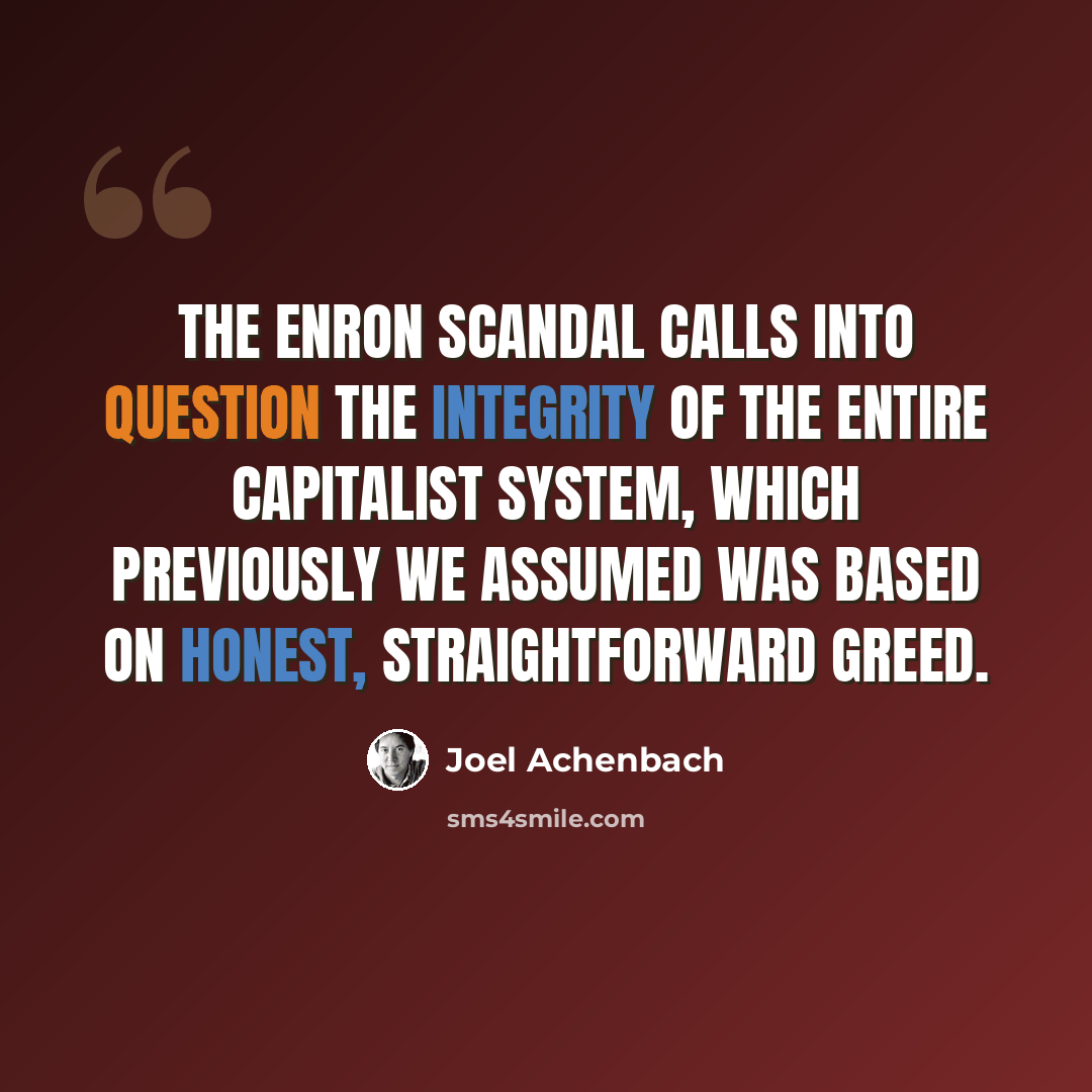 “The Enron scandal calls into question the integrity of the entire capitalist system, which previously we assumed was based on honest, straightforward greed.” quote by Joel Achenbach