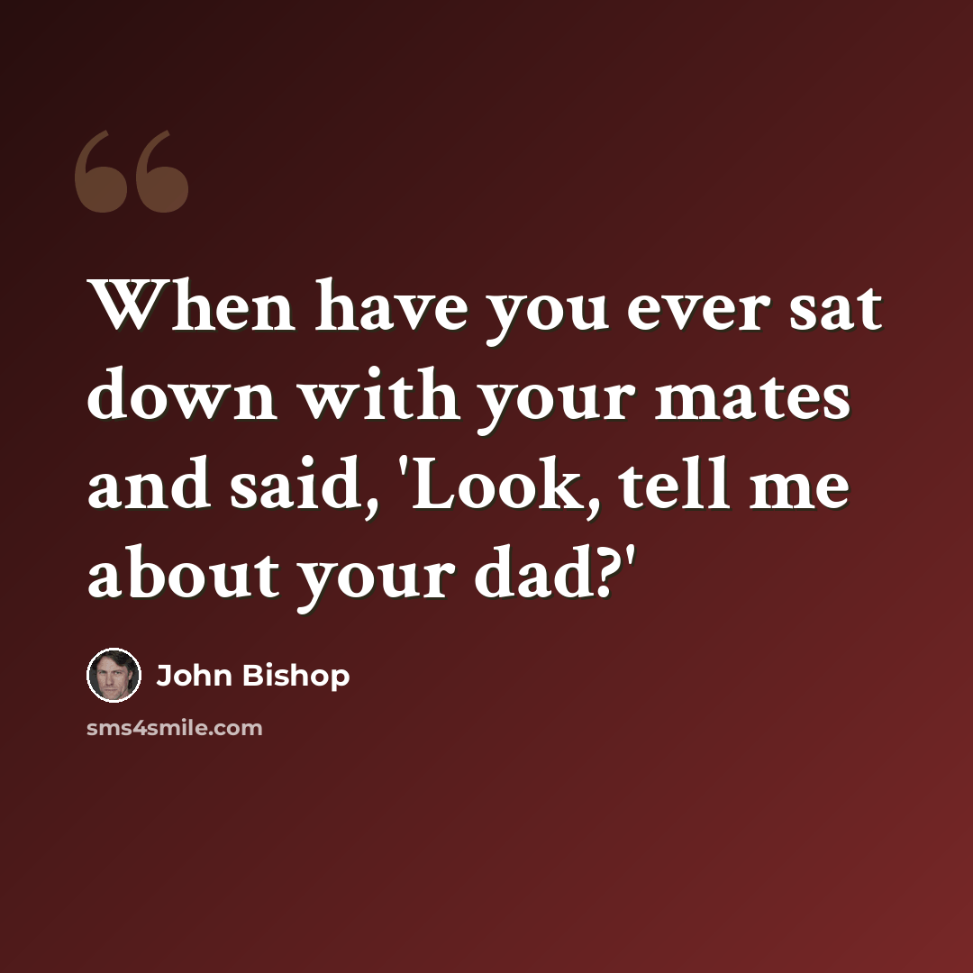 “When have you ever sat down with your mates and said, 'Look, tell me about your dad?'” quote by John Bishop