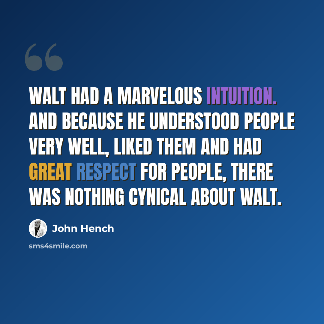 “Walt had a marvelous intuition. And because he understood people very well, liked them and had great respect for people, there was nothing cynical about Walt.” quote by John Hench