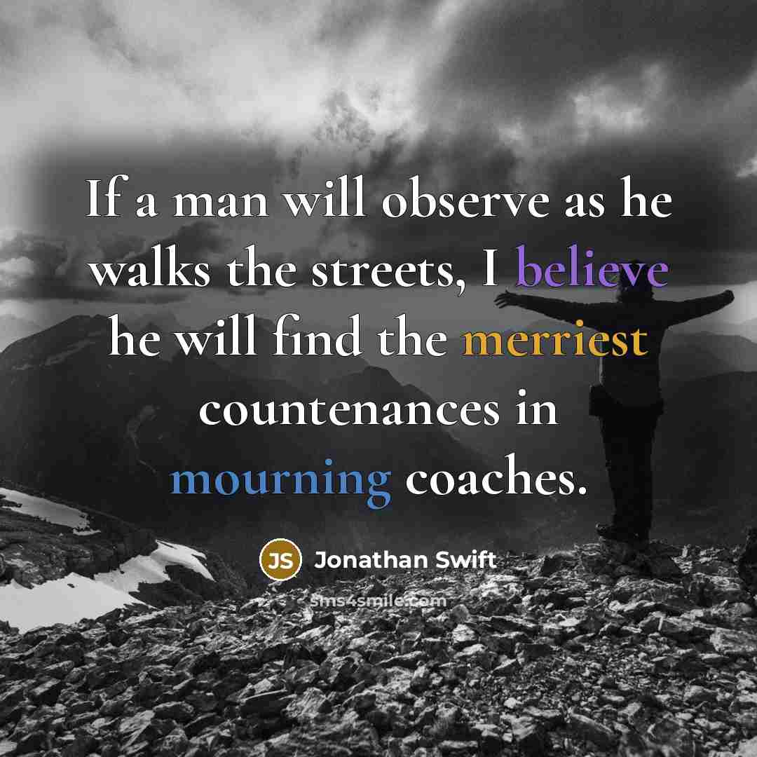 “If a man will observe as he walks the streets, I believe he will find the merriest countenances in mourning coaches.” quote by Jonathan Swift